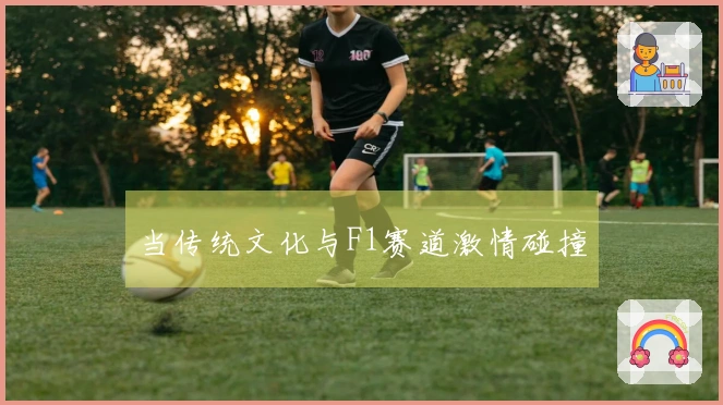 当传统文化与F1赛道激情碰撞