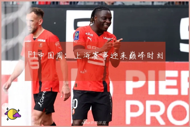 F1中国周：上海赛事迎来巅峰时刻