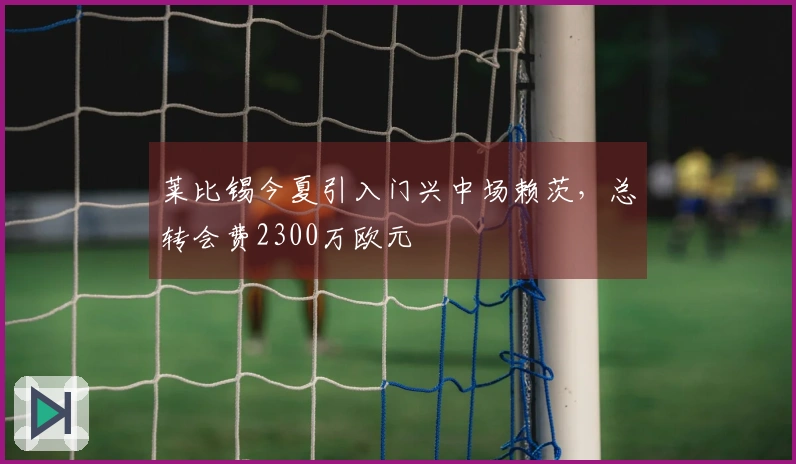 莱比锡今夏引入门兴中场赖茨，总转会费2300万欧元