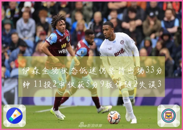 伊森全场状态低迷仍坚持出场33分钟 11投2中仅获5分9板伴随2失误3犯规