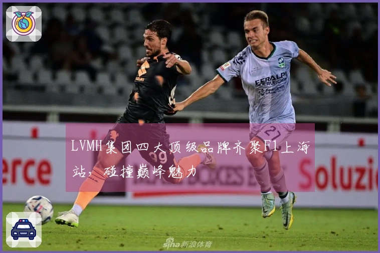 LVMH集团四大顶级品牌齐聚F1上海站，碰撞巅峰魅力