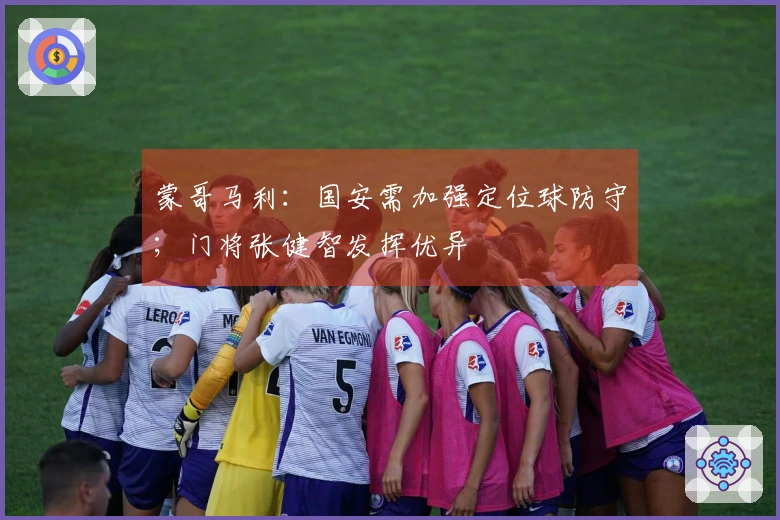 蒙哥马利：国安需加强定位球防守；门将张健智发挥优异