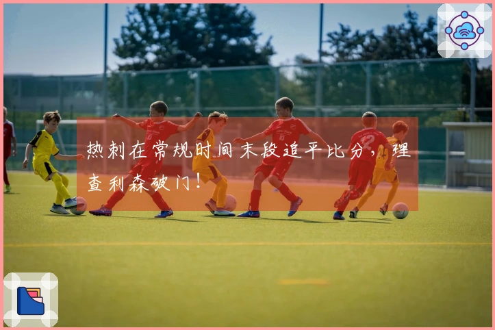 热刺在常规时间末段追平比分，理查利森破门！