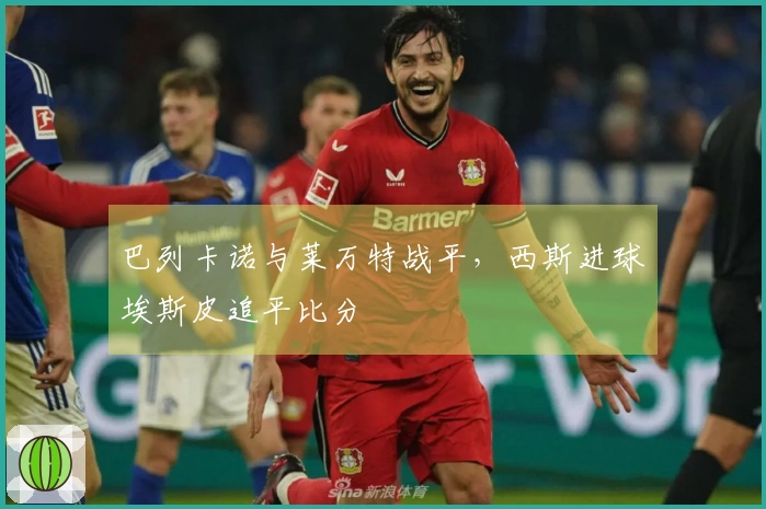 巴列卡诺与莱万特战平，西斯进球埃斯皮追平比分