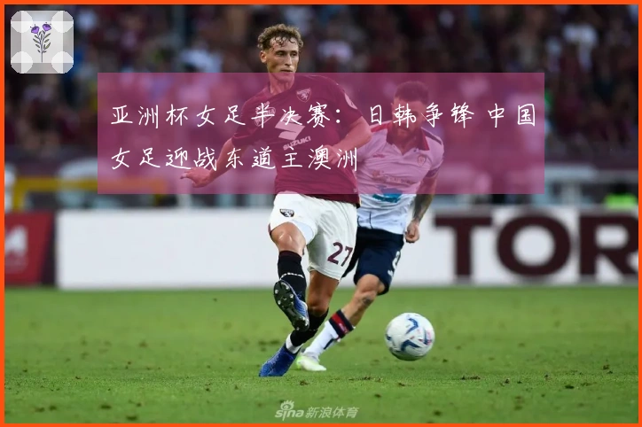 亚洲杯女足半决赛：日韩争锋 中国女足迎战东道主澳洲