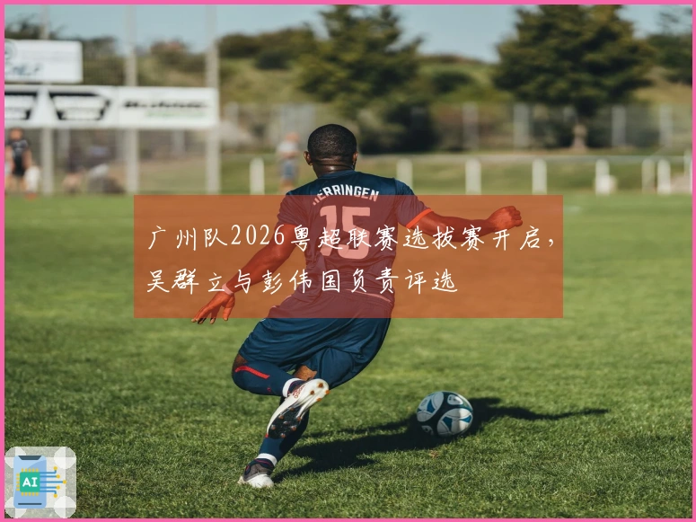 广州队2026粤超联赛选拔赛开启，吴群立与彭伟国负责评选