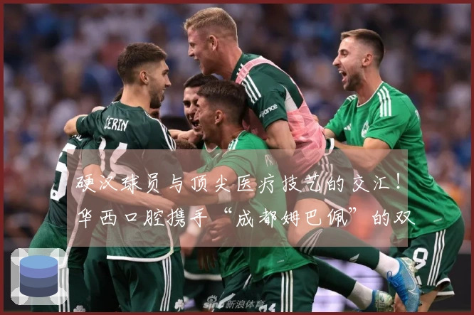 硬汉球员与顶尖医疗技艺的交汇！华西口腔携手“成都姆巴佩”的双重合作