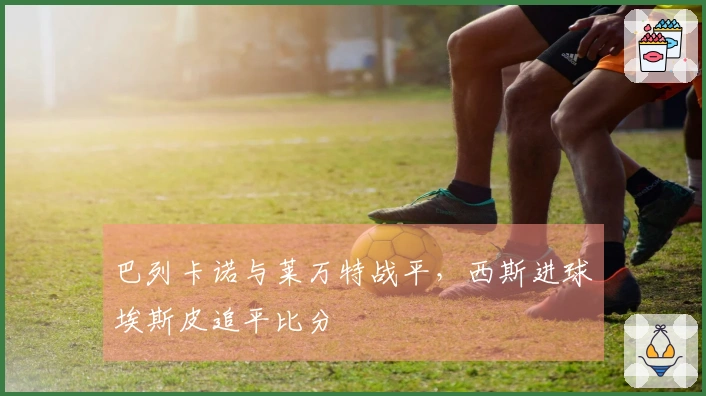 巴列卡诺与莱万特战平，西斯进球埃斯皮追平比分