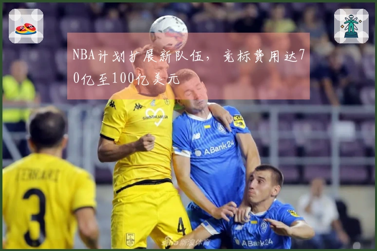 NBA计划扩展新队伍，竞标费用达70亿至100亿美元