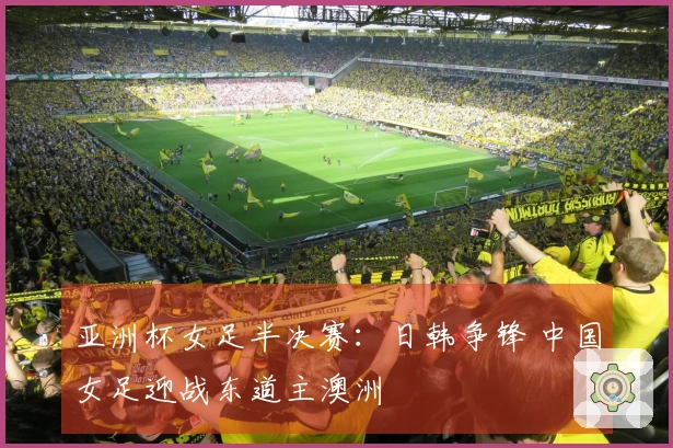 亚洲杯女足半决赛：日韩争锋 中国女足迎战东道主澳洲
