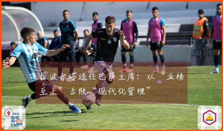 拉波尔塔连任巴萨主席：以“业绩至上”击败“现代化管理”
