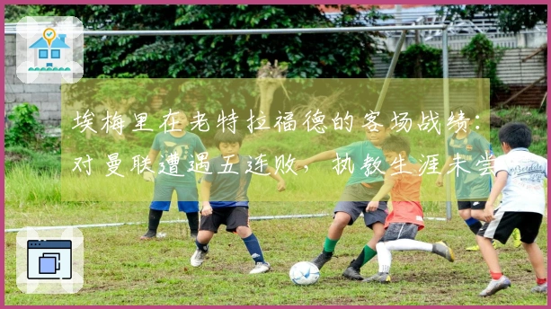 埃梅里在老特拉福德的客场战绩：对曼联遭遇五连败，执教生涯未尝胜绩