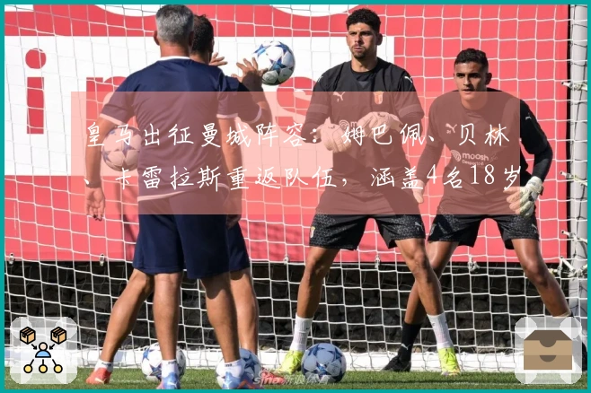 皇马出征曼城阵容：姆巴佩、贝林、卡雷拉斯重返队伍，涵盖4名18岁新人