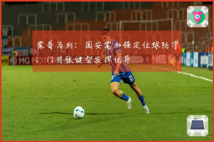 蒙哥马利：国安需加强定位球防守；门将张健智发挥优异