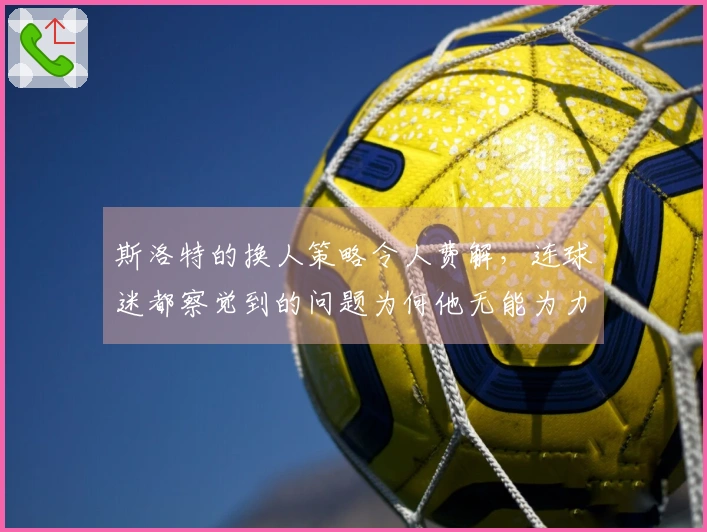 斯洛特的换人策略令人费解，连球迷都察觉到的问题为何他无能为力？