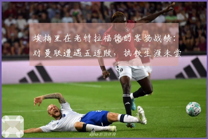 埃梅里在老特拉福德的客场战绩：对曼联遭遇五连败，执教生涯未尝胜绩