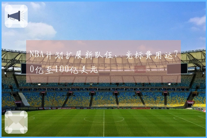NBA计划扩展新队伍，竞标费用达70亿至100亿美元