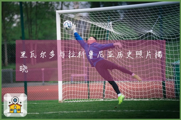 里瓦尔多与拉科鲁尼亚历史照片揭晓