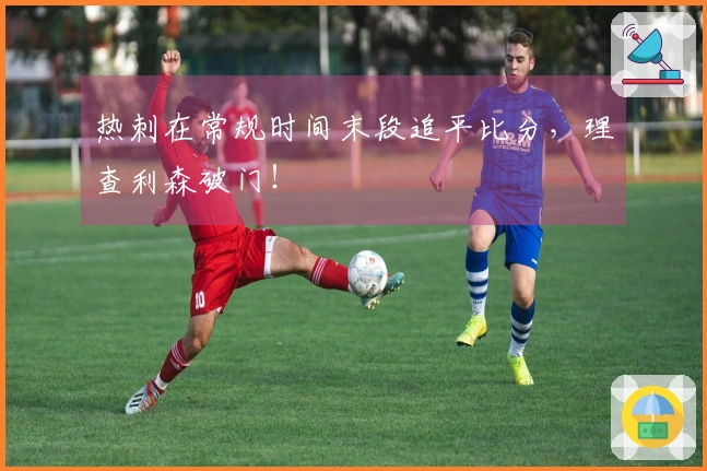 热刺在常规时间末段追平比分，理查利森破门！