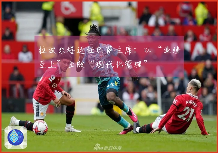 拉波尔塔连任巴萨主席：以“业绩至上”击败“现代化管理”