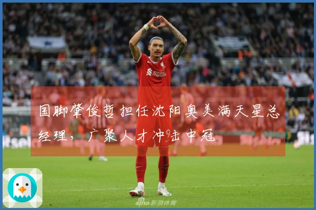 国脚肇俊哲担任沈阳奥美满天星总经理，广聚人才冲击中冠