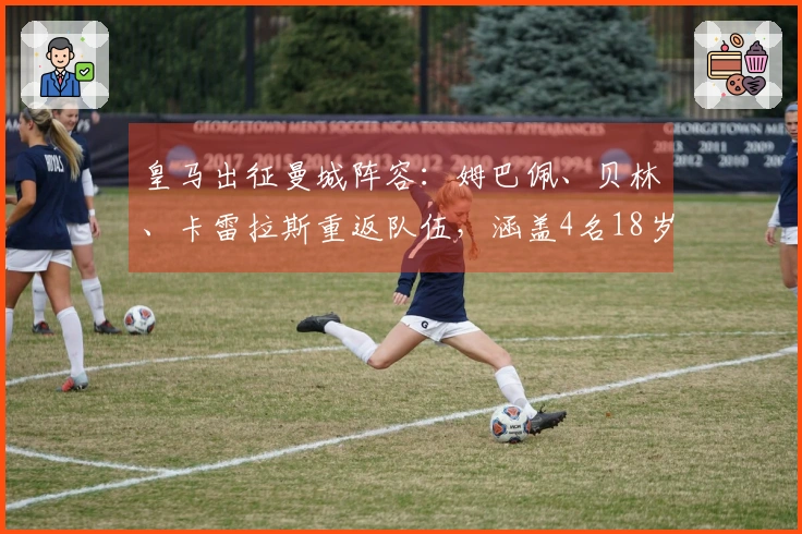 皇马出征曼城阵容：姆巴佩、贝林、卡雷拉斯重返队伍，涵盖4名18岁新人