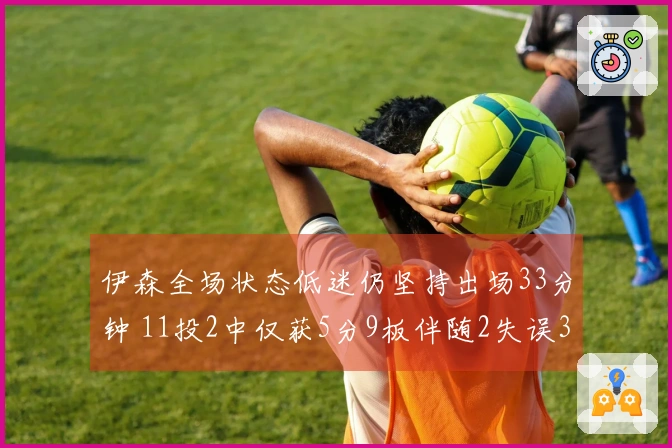 伊森全场状态低迷仍坚持出场33分钟 11投2中仅获5分9板伴随2失误3犯规